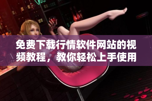 免费下载行情软件网站的视频教程，教你轻松上手使用技巧