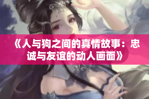 《人与狗之间的真情故事：忠诚与友谊的动人画面》