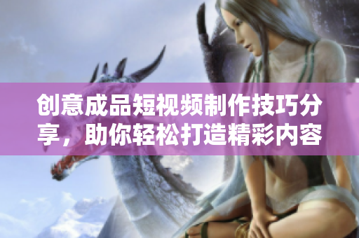 创意成品短视频制作技巧分享，助你轻松打造精彩内容