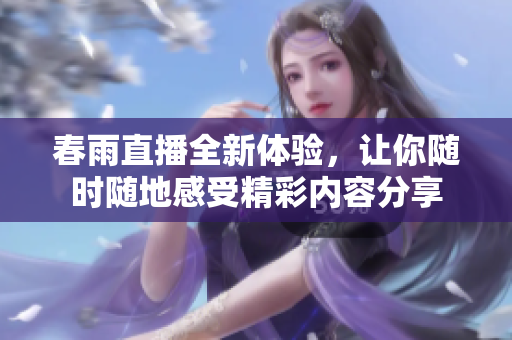 春雨直播全新体验，让你随时随地感受精彩内容分享