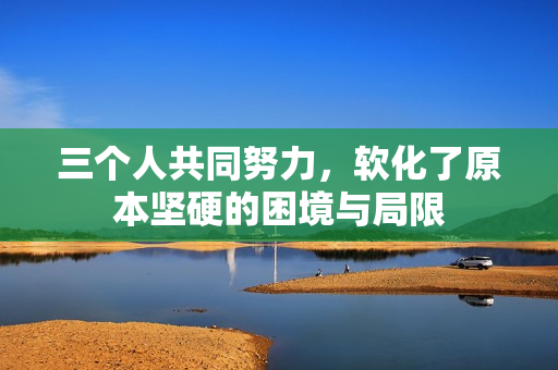三个人共同努力，软化了原本坚硬的困境与局限