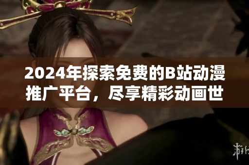 2024年探索免费的B站动漫推广平台，尽享精彩动画世界