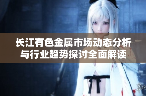 长江有色金属市场动态分析与行业趋势探讨全面解读