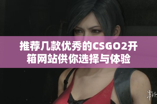 推荐几款优秀的CSGO2开箱网站供你选择与体验