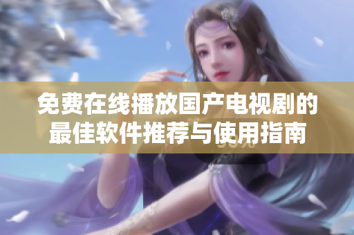 免费在线播放国产电视剧的最佳软件推荐与使用指南