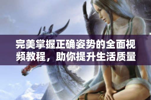 完美掌握正确姿势的全面视频教程，助你提升生活质量