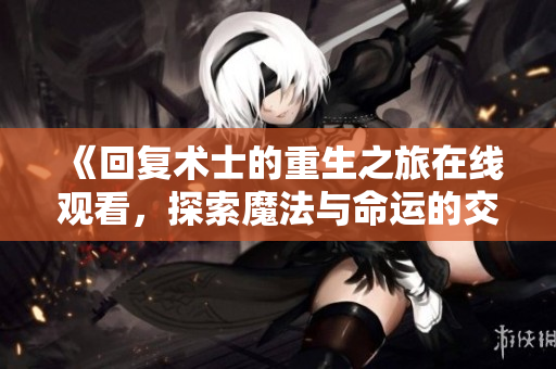 《回复术士的重生之旅在线观看，探索魔法与命运的交织》