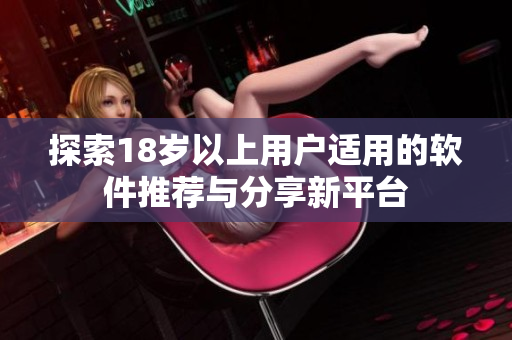 探索18岁以上用户适用的软件推荐与分享新平台