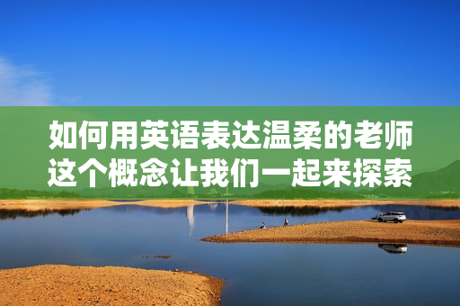 如何用英语表达温柔的老师这个概念让我们一起来探索吧