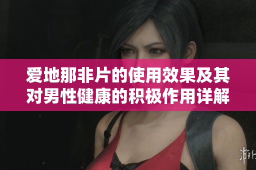 爱地那非片的使用效果及其对男性健康的积极作用详解