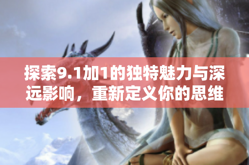 探索9.1加1的独特魅力与深远影响，重新定义你的思维方式