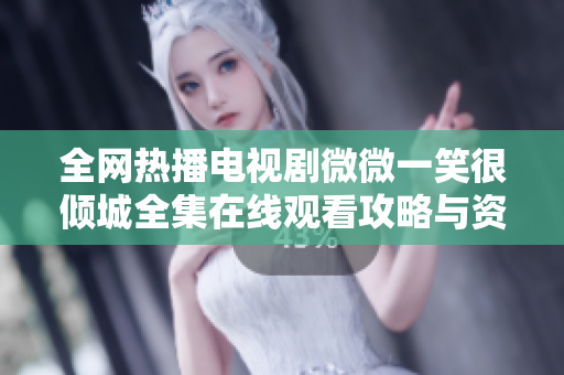 全网热播电视剧微微一笑很倾城全集在线观看攻略与资源分享