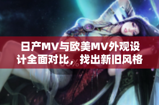 日产MV与欧美MV外观设计全面对比，找出新旧风格差异