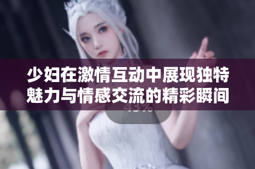 少妇在激情互动中展现独特魅力与情感交流的精彩瞬间
