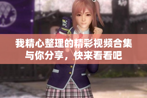 我精心整理的精彩视频合集与你分享，快来看看吧