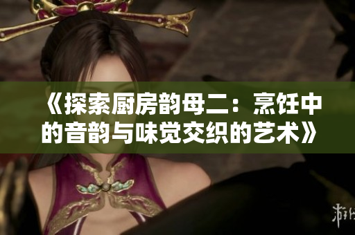 《探索厨房韵母二：烹饪中的音韵与味觉交织的艺术》