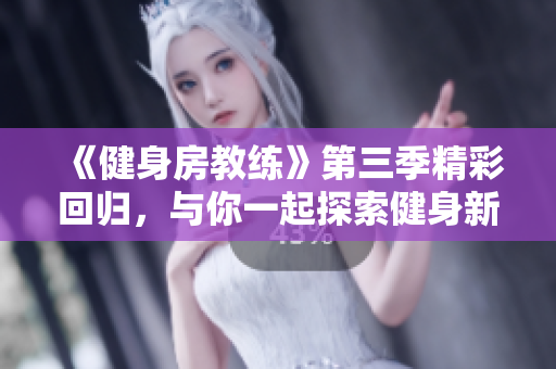 《健身房教练》第三季精彩回归，与你一起探索健身新风潮