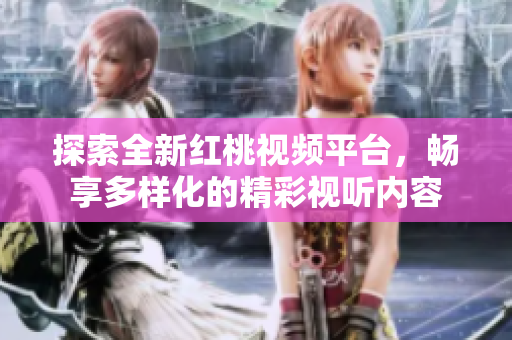 探索全新红桃视频平台，畅享多样化的精彩视听内容