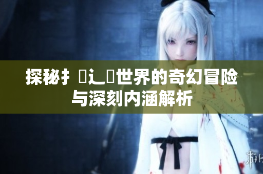 探秘扌喿辶畐世界的奇幻冒险与深刻内涵解析