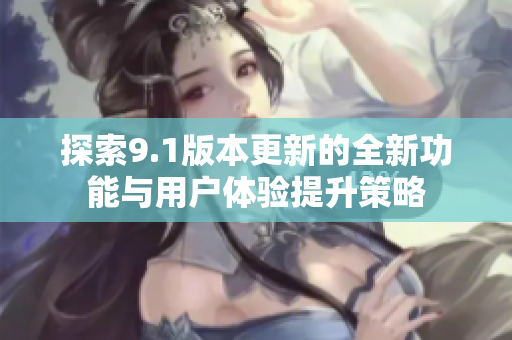 探索9.1版本更新的全新功能与用户体验提升策略