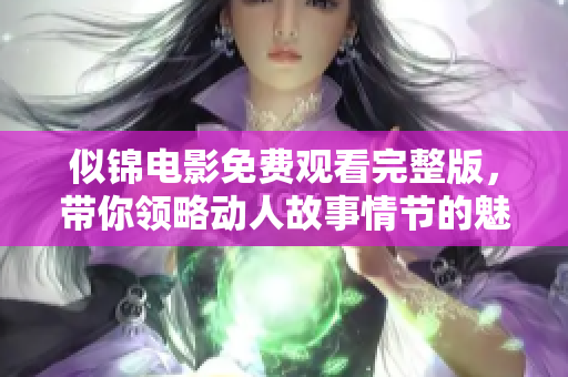 似锦电影免费观看完整版，带你领略动人故事情节的魅力与感动