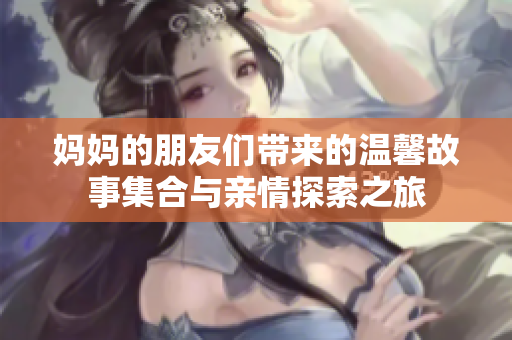 妈妈的朋友们带来的温馨故事集合与亲情探索之旅