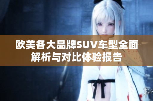 欧美各大品牌SUV车型全面解析与对比体验报告