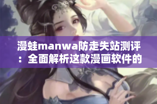 漫蛙manwa防走失站测评：全面解析这款漫画软件的优势与特点