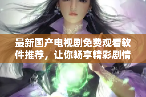 最新国产电视剧免费观看软件推荐，让你畅享精彩剧情不花钱