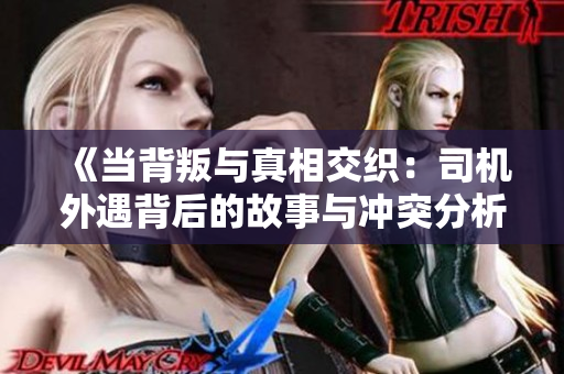 《当背叛与真相交织：司机外遇背后的故事与冲突分析》