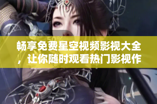 畅享免费星空视频影视大全，让你随时观看热门影视作品