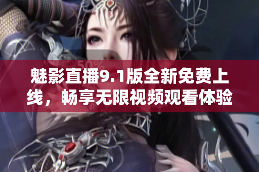 魅影直播9.1版全新免费上线，畅享无限视频观看体验