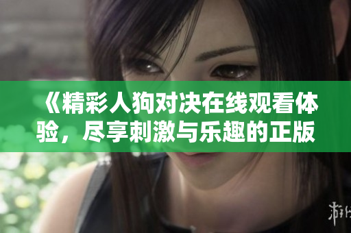 《精彩人狗对决在线观看体验，尽享刺激与乐趣的正版视频》