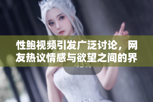 性鲍视频引发广泛讨论，网友热议情感与欲望之间的界限