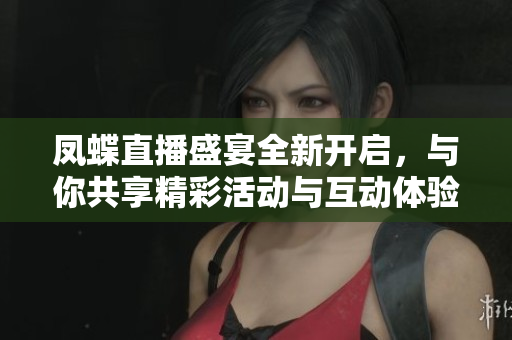 凤蝶直播盛宴全新开启，与你共享精彩活动与互动体验