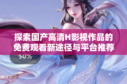 探索国产高清H影视作品的免费观看新途径与平台推荐