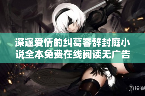 深邃爱情的纠葛容辞封庭小说全本免费在线阅读无广告