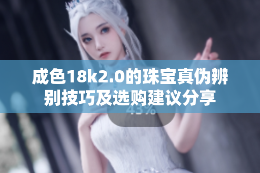 成色18k2.0的珠宝真伪辨别技巧及选购建议分享