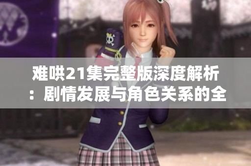 难哄21集完整版深度解析：剧情发展与角色关系的全方位剖析
