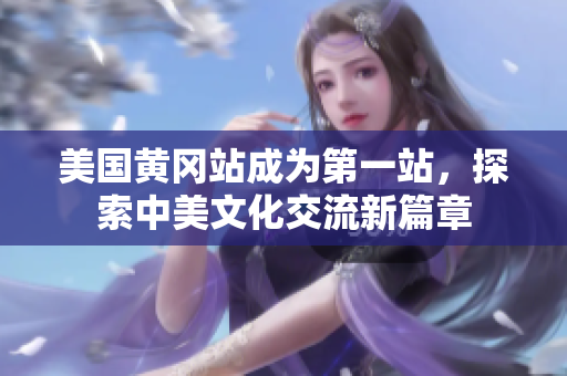美国黄冈站成为第一站，探索中美文化交流新篇章