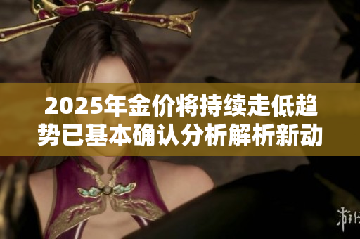 2025年金价将持续走低趋势已基本确认分析解析新动向