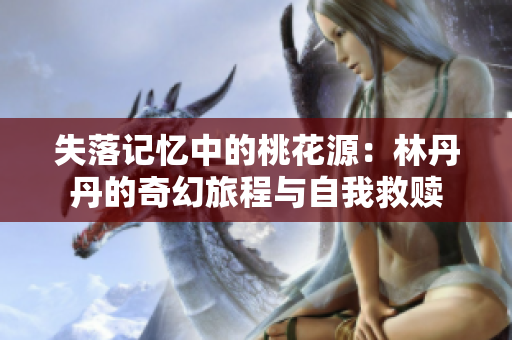 失落记忆中的桃花源：林丹丹的奇幻旅程与自我救赎