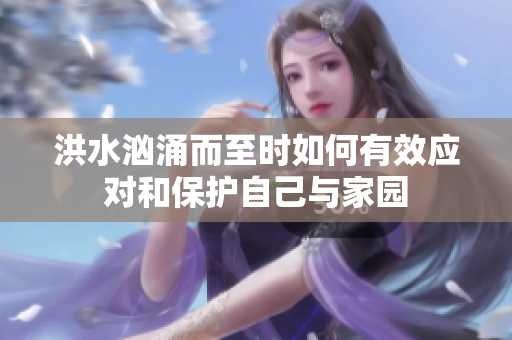 洪水汹涌而至时如何有效应对和保护自己与家园