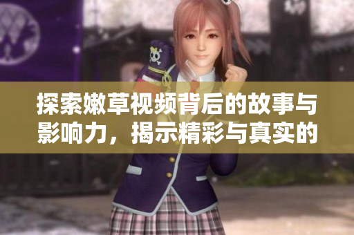 探索嫩草视频背后的故事与影响力，揭示精彩与真实的结合