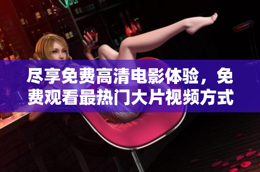 尽享免费高清电影体验，免费观看最热门大片视频方式揭秘