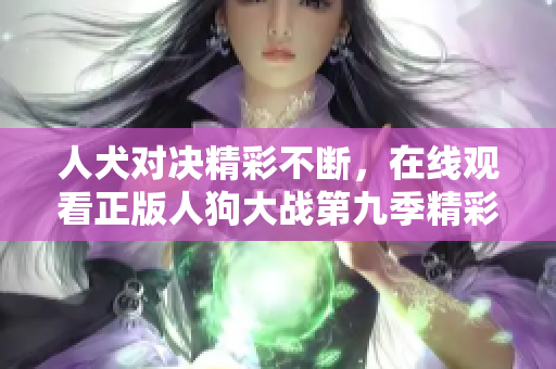 人犬对决精彩不断，在线观看正版人狗大战第九季精彩内容
