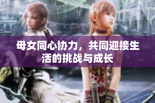 母女同心协力，共同迎接生活的挑战与成长