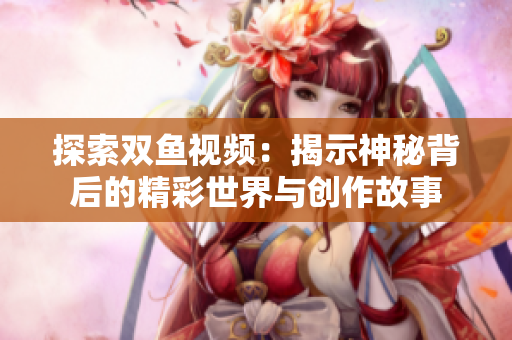 探索双鱼视频：揭示神秘背后的精彩世界与创作故事