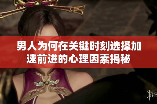 男人为何在关键时刻选择加速前进的心理因素揭秘