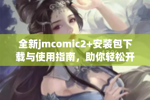 全新jmcomic2+安装包下载与使用指南，助你轻松开启漫画阅读之旅